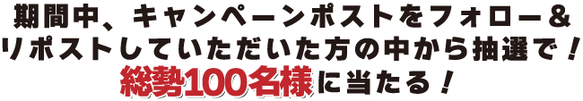 期間中キャンペーンポストをフォロー＆リポストしていただいた方の中から抽選で総勢50名様に当たる