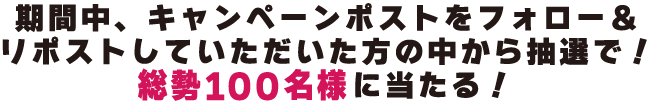 期間中キャンペーンポストをフォロー＆リポストしていただいた方の中から抽選で総勢50名様に当たる